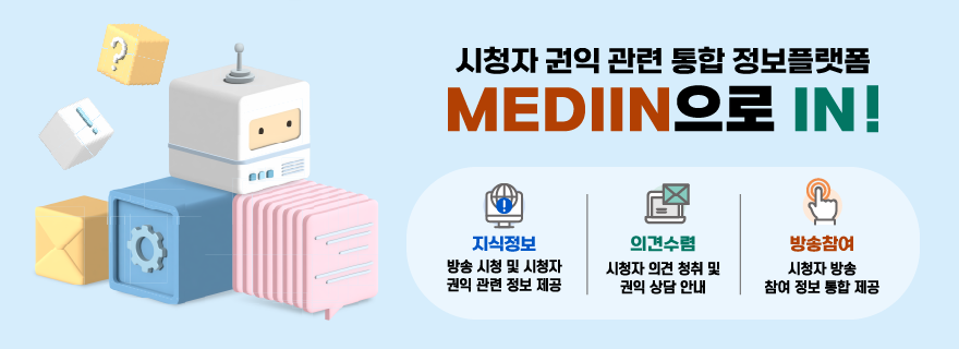 시청자 권익 관련 통합 정보플랫폼 Mediin으로 IN - 지식정보 방송시청및 시청자 권익 관련 정보제공 의견수렴 시청자의견 청취 및 권익상담 안내 방송참여 시청자방송참여정보 통합 제공